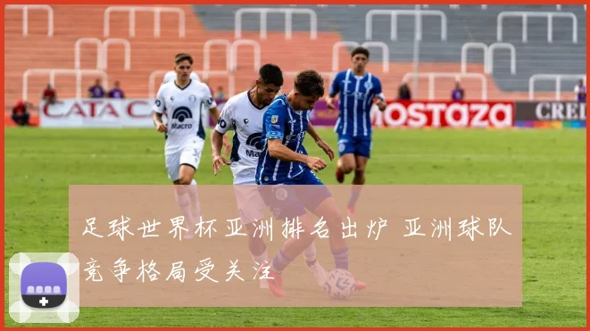 足球世界杯亚洲排名出炉 亚洲球队竞争格局受关注