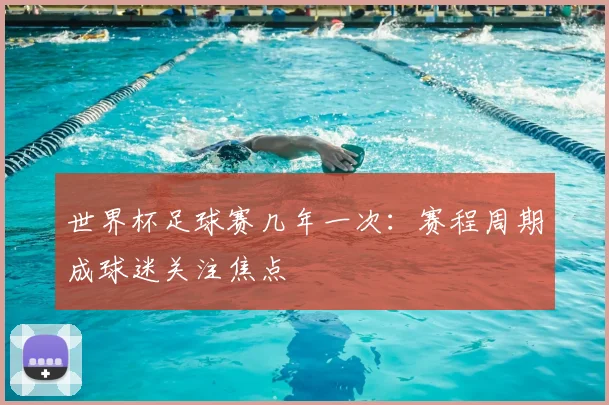 世界杯足球赛几年一次:赛程周期成球迷关注焦点