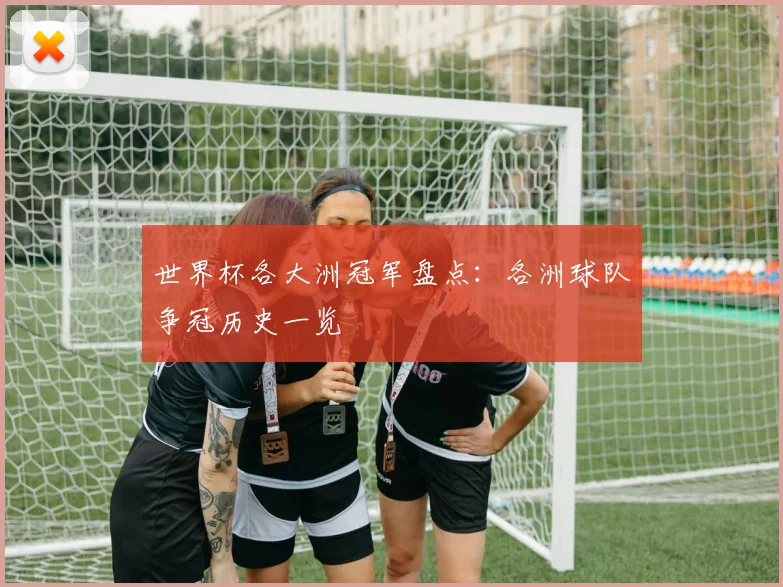 世界杯各大洲冠军盘点:各洲球队争冠历史一览