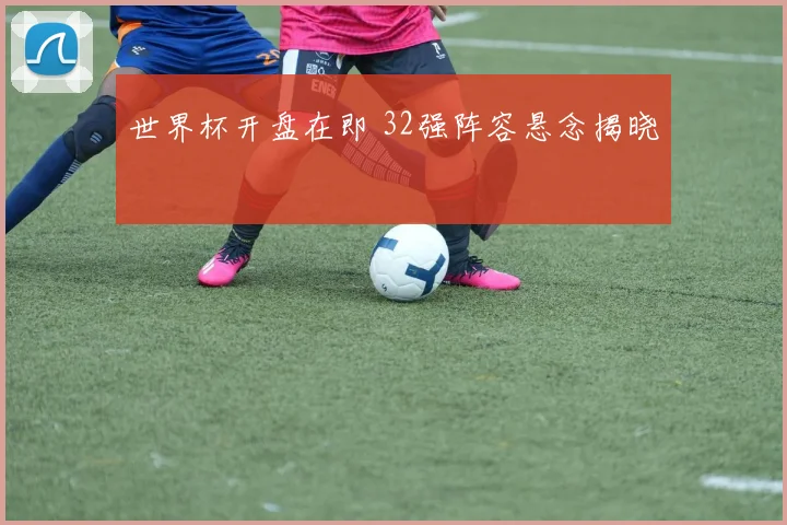 世界杯开盘在即 32强阵容悬念揭晓