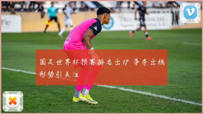 国足世界杯预赛排名出炉 争夺出线形势引关注